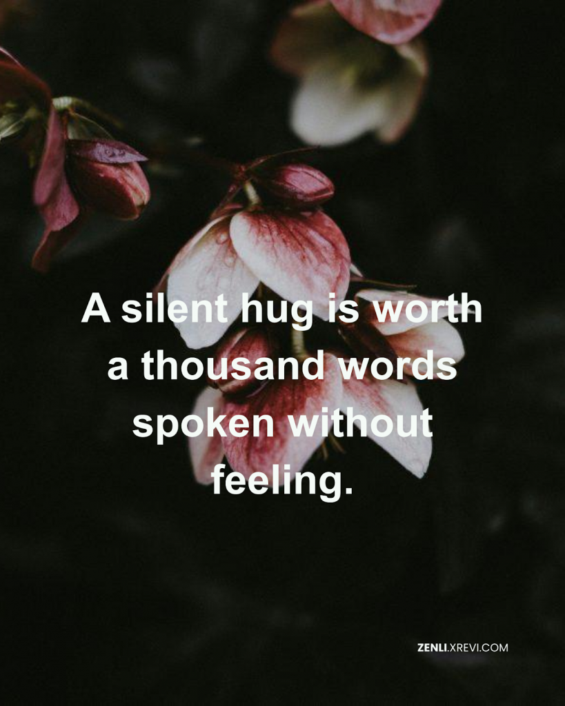 A silent hug is worth a thousand words spoken without feeling.