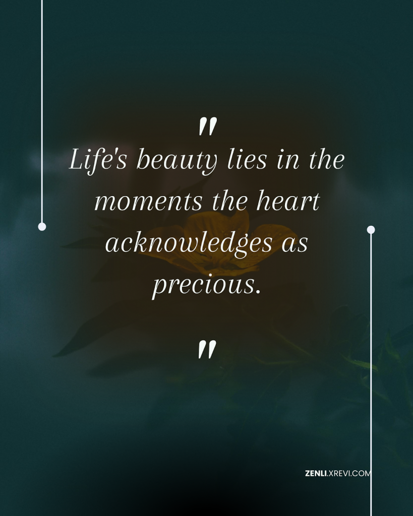 Life’s beauty lies in the moments the heart acknowledges as precious.
