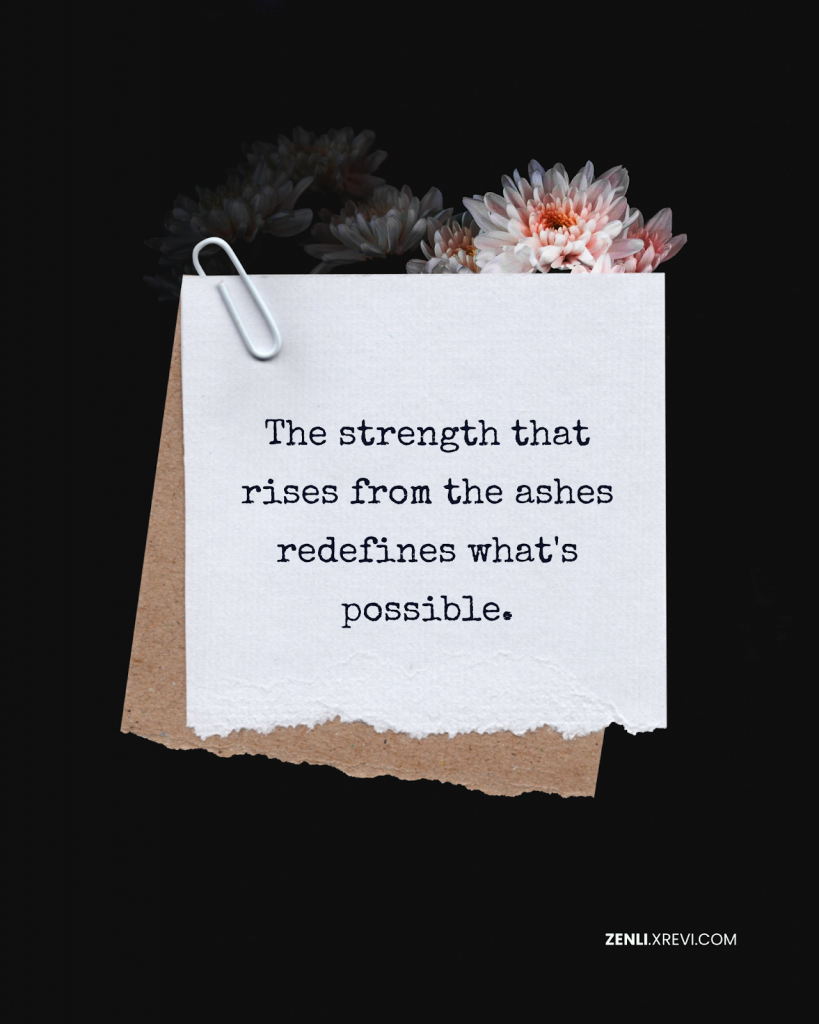 The strength that rises from the ashes redefines what’s possible.