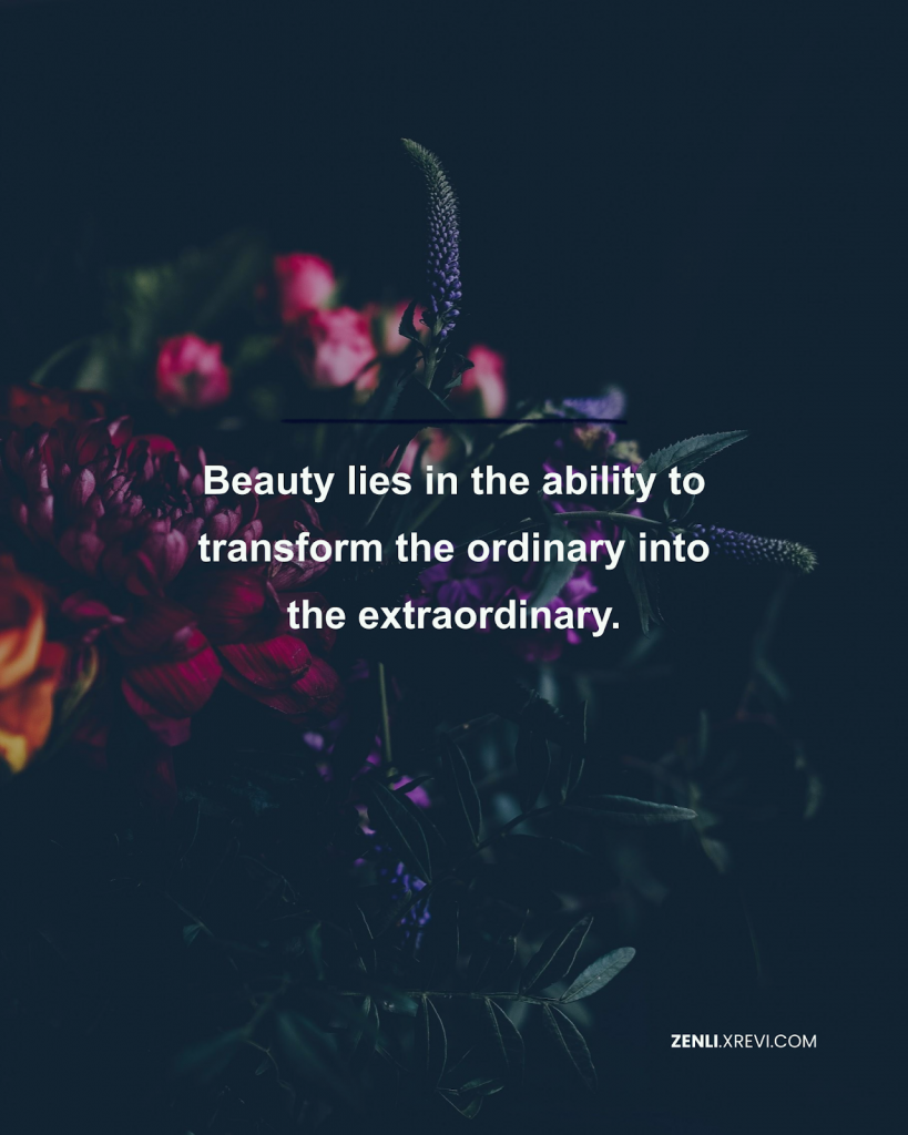 Beauty lies in the ability to transform the ordinary into the extraordinary.