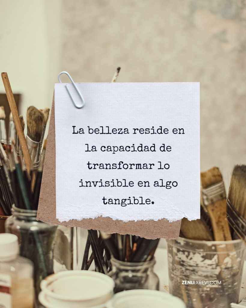 La belleza reside en la capacidad de transformar lo invisible en algo tangible.