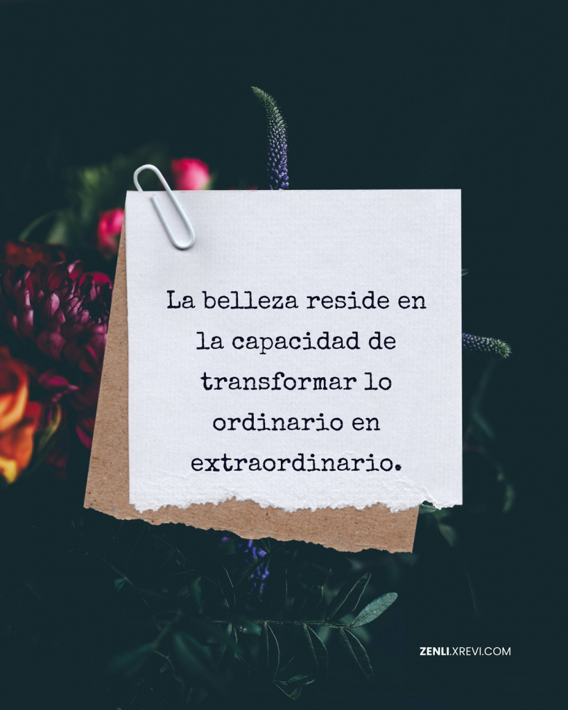 La belleza reside en la capacidad de transformar lo ordinario en extraordinario.
