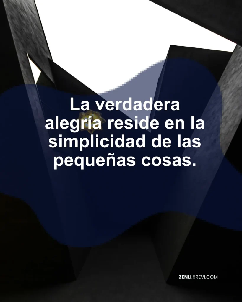 La verdadera alegría reside en la simplicidad de las pequeñas cosas.