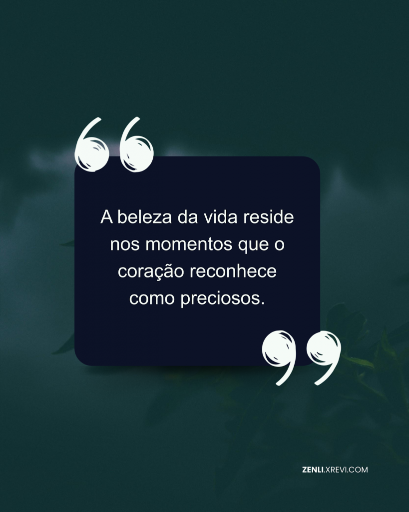 A beleza da vida reside nos momentos que o coração reconhece como preciosos.
