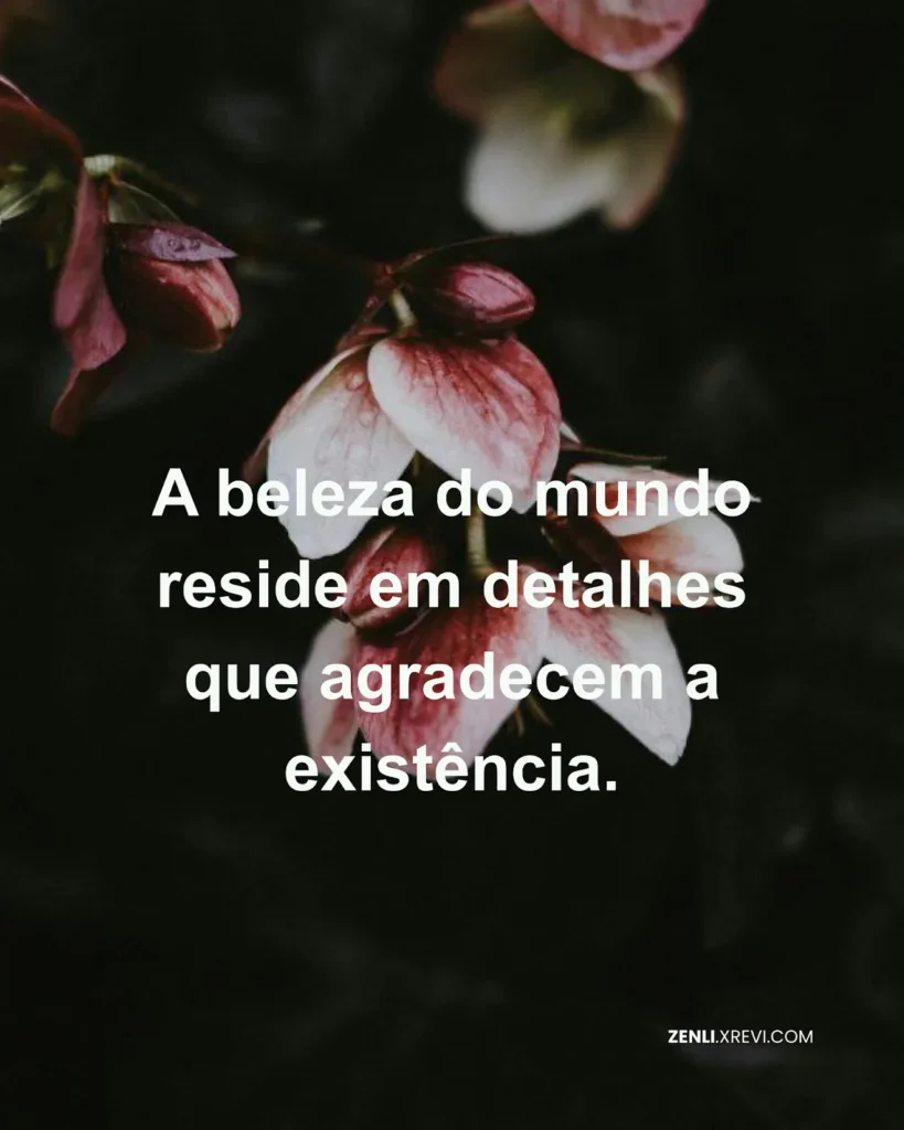 A beleza do mundo reside em detalhes que agradecem a existência.
