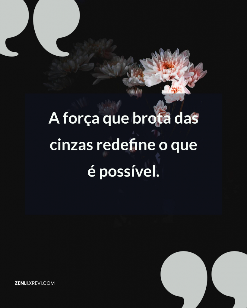 A força que brota das cinzas redefine o que é possível.