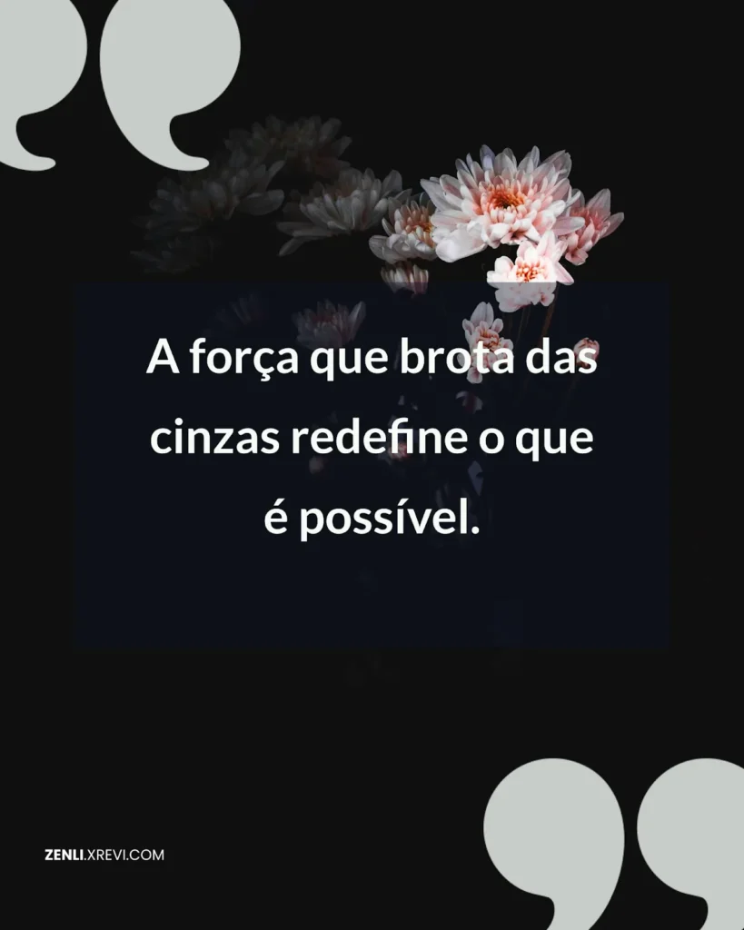 A força que brota das cinzas redefine o que é possível.