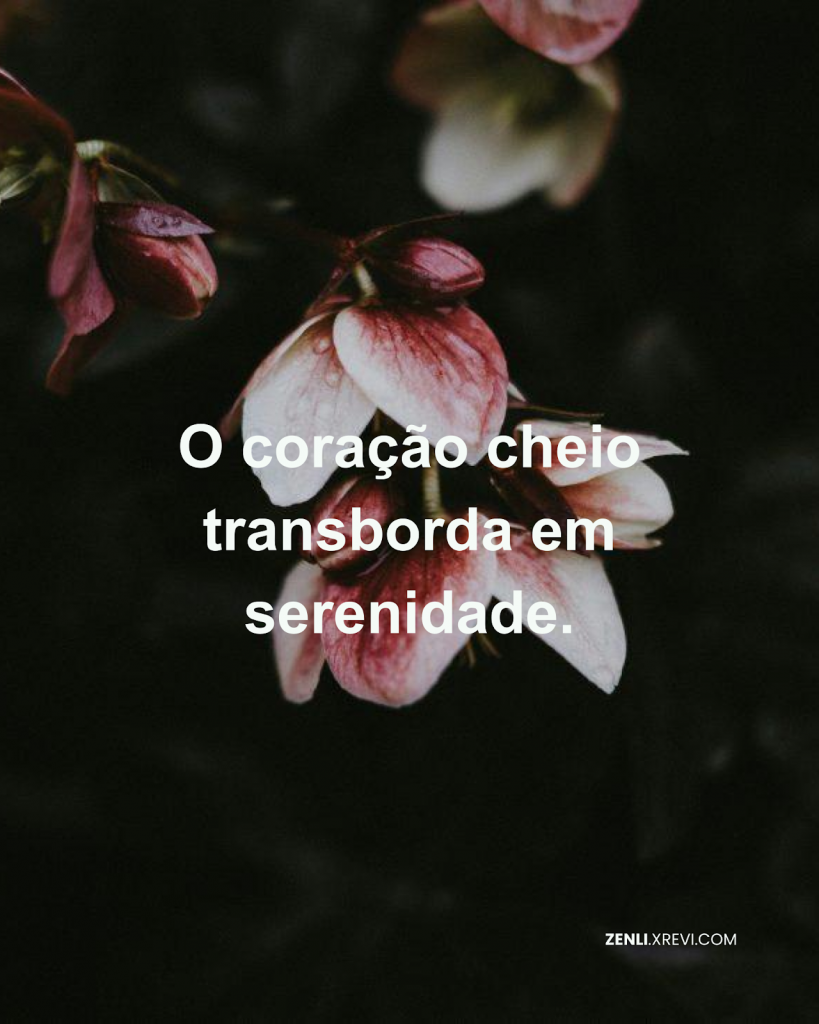 O coração cheio transborda em serenidade.