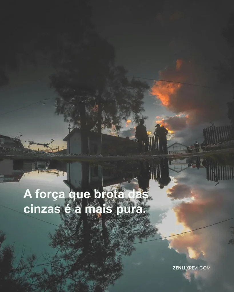 A força que brota das cinzas é a mais pura.