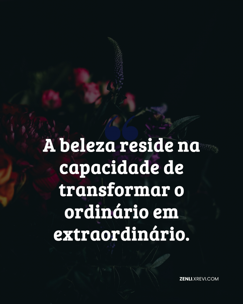 A beleza reside na capacidade de transformar o ordinário em extraordinário.