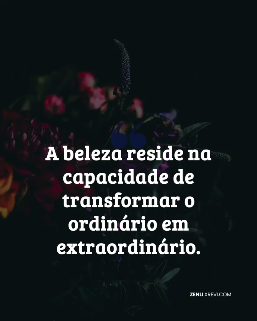 A beleza reside na capacidade de transformar o ordinário em extraordinário.
