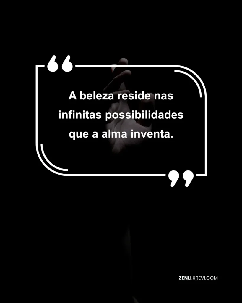 A beleza reside nas infinitas possibilidades que a alma inventa.