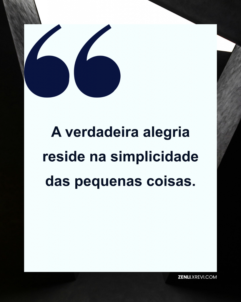 A verdadeira alegria reside na simplicidade das pequenas coisas.