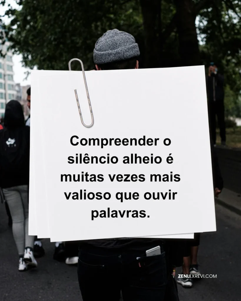 Compreender o silêncio alheio é muitas vezes mais valioso que ouvir palavras.