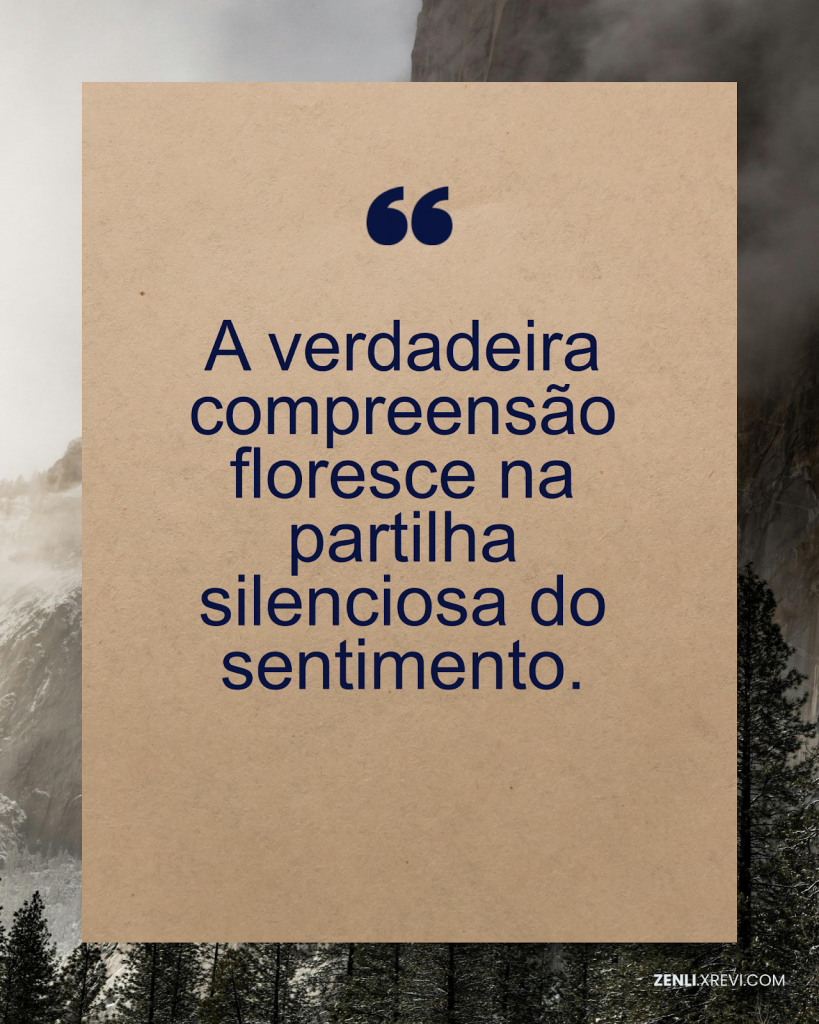 A verdadeira compreensão floresce na partilha silenciosa do sentimento.