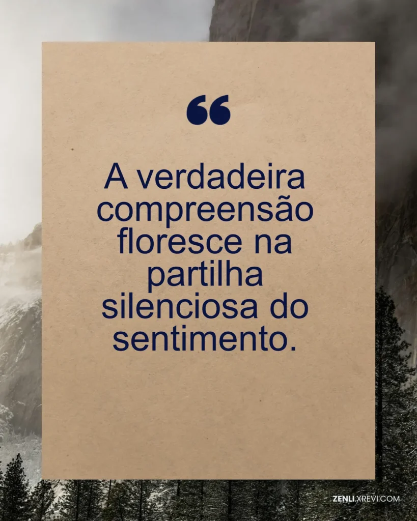 A verdadeira compreensão floresce na partilha silenciosa do sentimento.